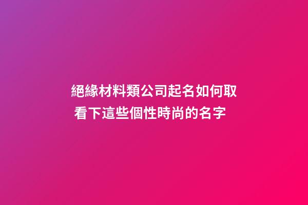 絕緣材料類公司起名如何取 看下這些個性時尚的名字-第1張-公司起名-玄機(jī)派